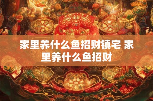 家里养什么鱼招财镇宅 家里养什么鱼招财