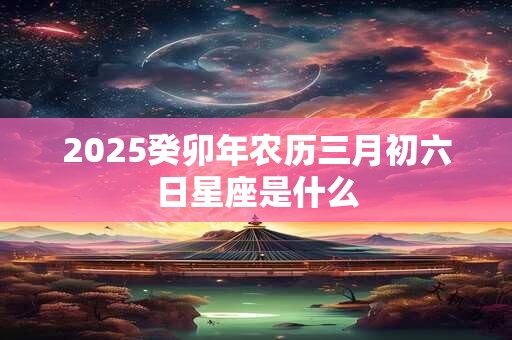 2026癸卯年农历三月初六日星座是什么