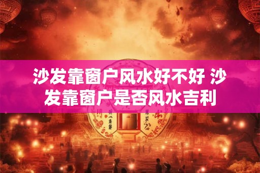 沙发靠窗户风水好不好 沙发靠窗户是否风水吉利