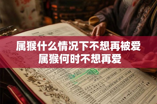 属猴什么情况下不想再被爱 属猴何时不想再爱