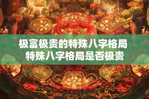极富极贵的特殊八字格局 特殊八字格局是否极贵