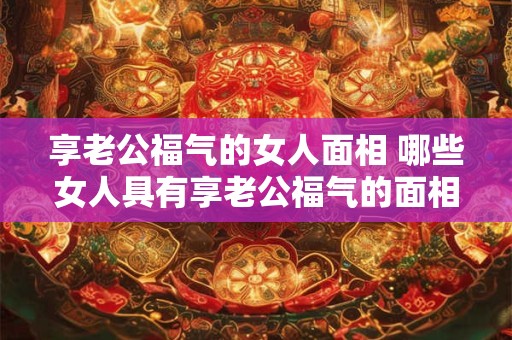 享老公福气的女人面相 哪些女人具有享老公福气的面相