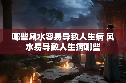 哪些风水容易导致人生病 风水易导致人生病哪些