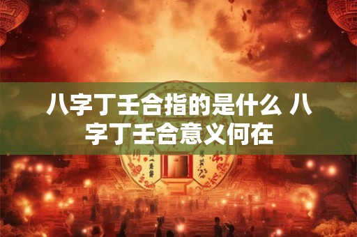 八字丁壬合指的是什么 八字丁壬合意义何在
