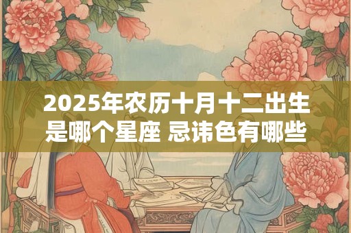 2025年农历十月十二出生是哪个星座 忌讳色有哪些