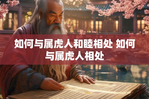 如何与属虎人和睦相处 如何与属虎人相处