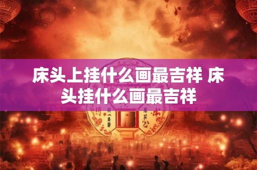 床头上挂什么画最吉祥 床头挂什么画最吉祥