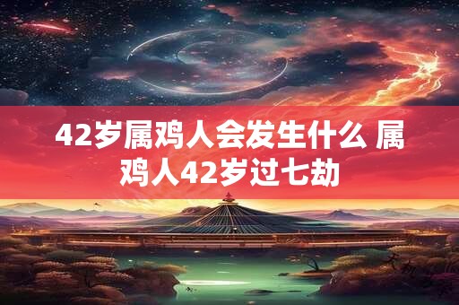 42岁属鸡人会发生什么 属鸡人42岁过七劫