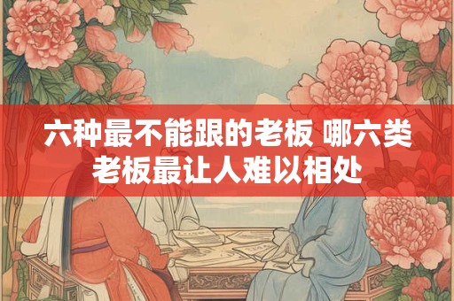 六种最不能跟的老板 哪六类老板最让人难以相处