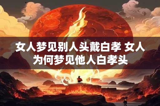 女人梦见别人头戴白孝 女人为何梦见他人白孝头