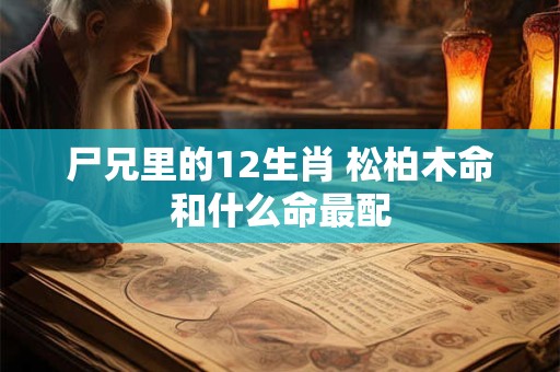 尸兄里的12生肖 松柏木命和什么命最配