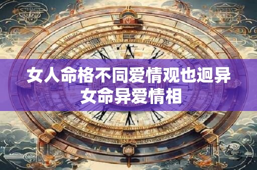 女人命格不同爱情观也迥异 女命异爱情相