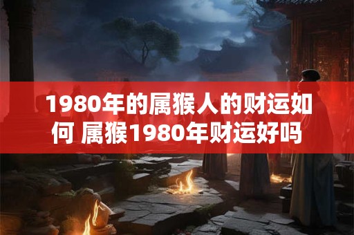 1980年的属猴人的财运如何 属猴1980年财运好吗