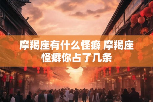 摩羯座有什么怪癖 摩羯座怪癖你占了几条