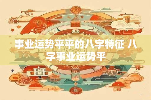 事业运势平平的八字特征 八字事业运势平