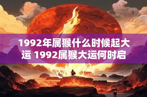 1992年属猴什么时候起大运 1992属猴大运何时启