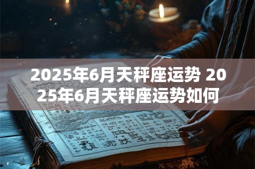 2025年6月天秤座运势 2025年6月天秤座运势如何
