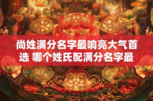 尚姓满分名字最响亮大气首选 哪个姓氏配满分名字最响亮大气