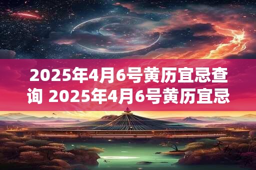 2025年4月6号黄历宜忌查询 2025年4月6号黄历宜忌是什么