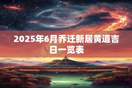 2025年6月乔迁新居黄道吉日一览表