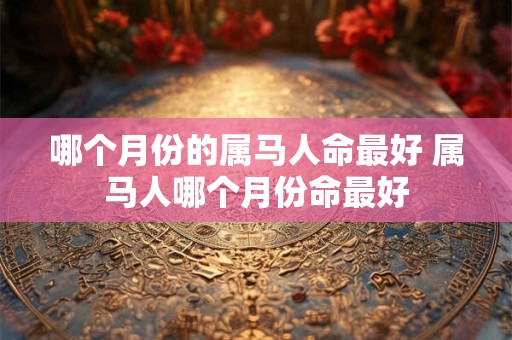 哪个月份的属马人命最好 属马人哪个月份命最好