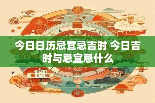 今日日历忌宜忌吉时 今日吉时与忌宜忌什么