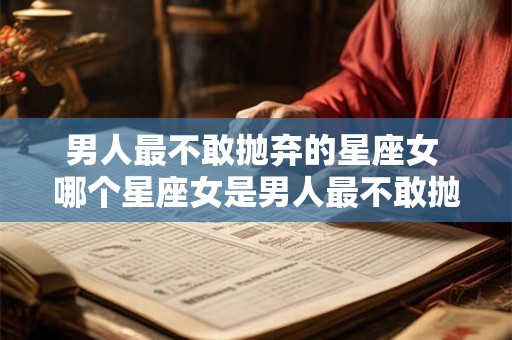 男人最不敢抛弃的星座女 哪个星座女是男人最不敢抛弃的