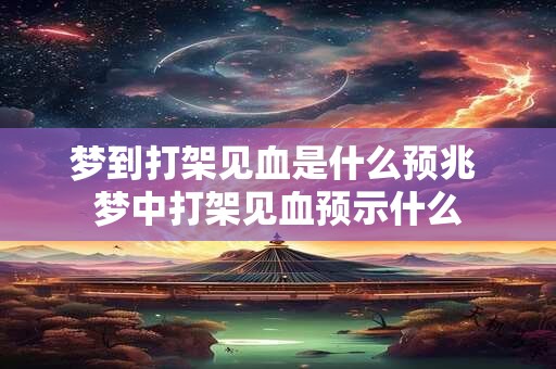 梦到打架见血是什么预兆 梦中打架见血预示什么