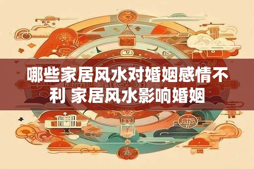 哪些家居风水对婚姻感情不利 家居风水影响婚姻