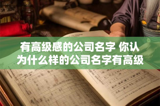有高级感的公司名字 你认为什么样的公司名字有高级感