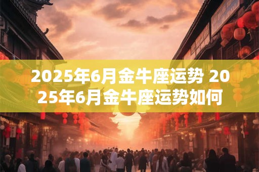 2025年6月金牛座运势 2025年6月金牛座运势如何