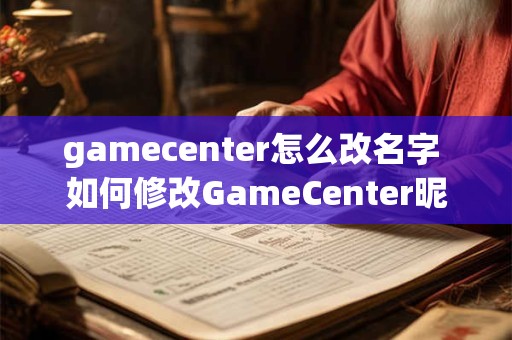 gamecenter怎么改名字 如何修改GameCenter昵称
