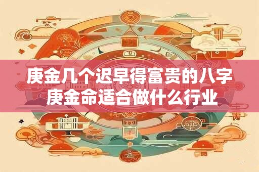 庚金几个迟早得富贵的八字 庚金命适合做什么行业