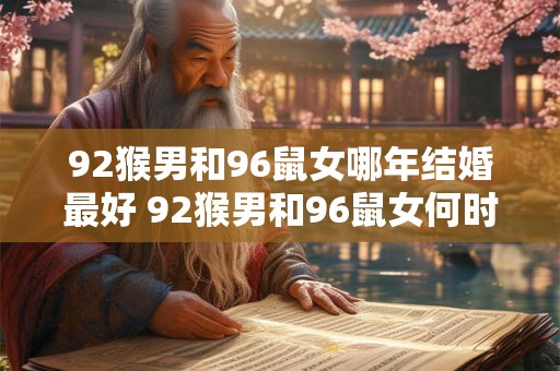 92猴男和96鼠女哪年结婚最好 92猴男和96鼠女何时结婚适宜