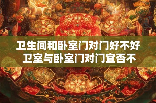 卫生间和卧室门对门好不好 卫室与卧室门对门宜否不变大意15字以内