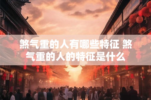 煞气重的人有哪些特征 煞气重的人的特征是什么