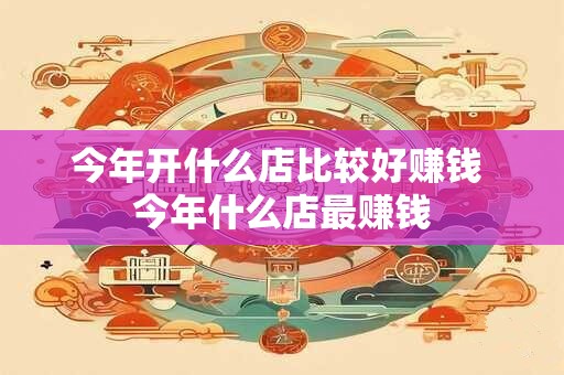 今年开什么店比较好赚钱 今年什么店最赚钱
