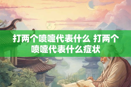 打两个喷嚏代表什么 打两个喷嚏代表什么症状