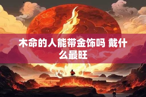 木命的人能带金饰吗 戴什么最旺