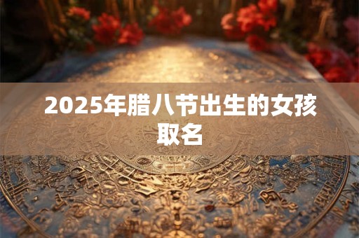 2025年腊八节出生的女孩取名