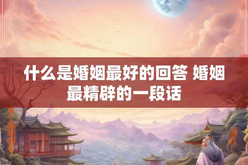 什么是婚姻最好的回答 婚姻最精辟的一段话