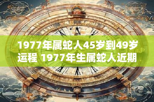 1977年属蛇人45岁到49岁运程 1977年生属蛇人近期运势如何