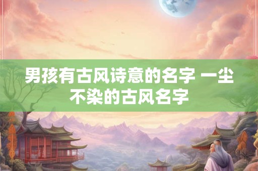 男孩有古风诗意的名字 一尘不染的古风名字