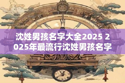 沈姓男孩名字大全2025 2025年最流行沈姓男孩名字是什么