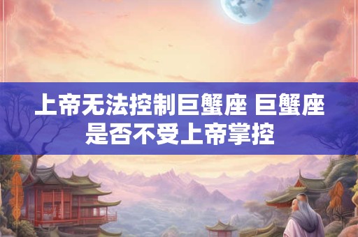 上帝无法控制巨蟹座 巨蟹座是否不受上帝掌控