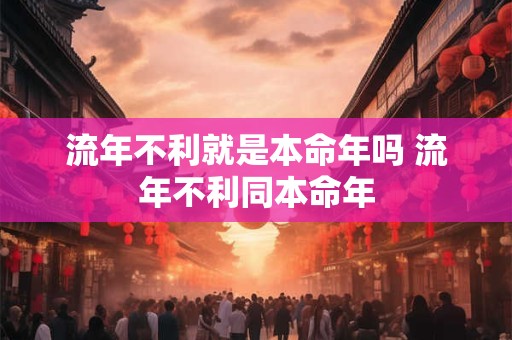 流年不利就是本命年吗 流年不利同本命年