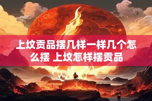 上坟贡品摆几样一样几个怎么摆 上坟怎样摆贡品