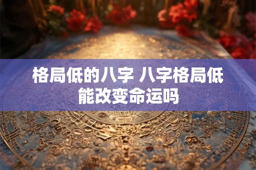 格局低的八字 八字格局低能改变命运吗