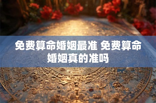 免费算命婚姻最准 免费算命婚姻真的准吗