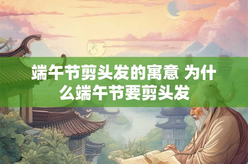 端午节剪头发的寓意 为什么端午节要剪头发
